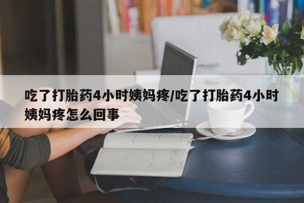 药流药网上购买吃了打胎药4小时姨妈疼/吃了打胎药4小时姨妈疼怎么回事