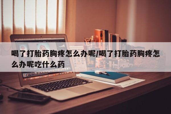 药流药网上购买喝了打胎药胸疼怎么办呢/喝了打胎药胸疼怎么办呢吃什么药
