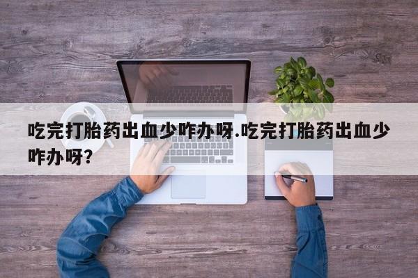 药流药网上购买吃完打胎药出血少咋办呀.吃完打胎药出血少咋办呀？