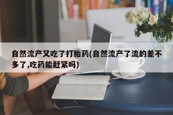 药流药网上购买自然流产又吃了打胎药(自然流产了流的差不多了,吃药能赶紧吗)