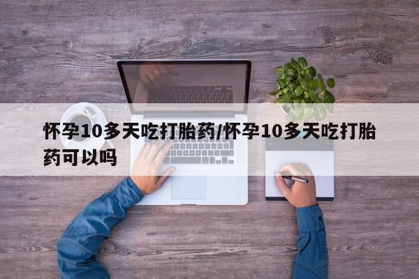 药流药网上购买怀孕10多天吃打胎药/怀孕10多天吃打胎药可以吗