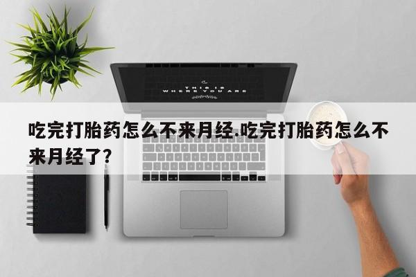 药流药网上购买吃完打胎药怎么不来月经.吃完打胎药怎么不来月经了？