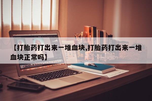 药流药网上购买【打胎药打出来一堆血块,打胎药打出来一堆血块正常吗】