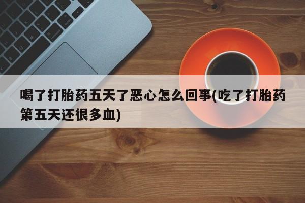 药流药网上购买喝了打胎药五天了恶心怎么回事(吃了打胎药第五天还很多血)