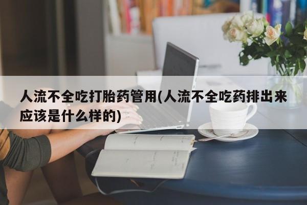 药流药网上购买人流不全吃打胎药管用(人流不全吃药排出来应该是什么样的)