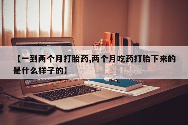 药流药网上购买【一到两个月打胎药,两个月吃药打胎下来的是什么样子的】