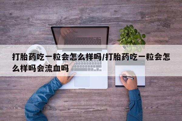 药流药网上购买打胎药吃一粒会怎么样吗/打胎药吃一粒会怎么样吗会流血吗
