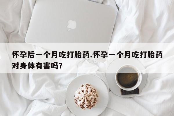 药流药网上购买怀孕后一个月吃打胎药.怀孕一个月吃打胎药对身体有害吗?