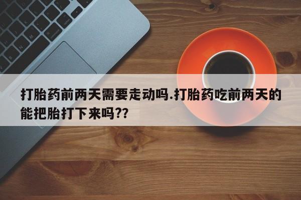 药流药网上购买打胎药前两天需要走动吗.打胎药吃前两天的能把胎打下来吗?？