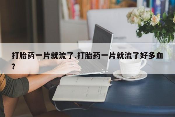药流药网上购买打胎药一片就流了.打胎药一片就流了好多血？