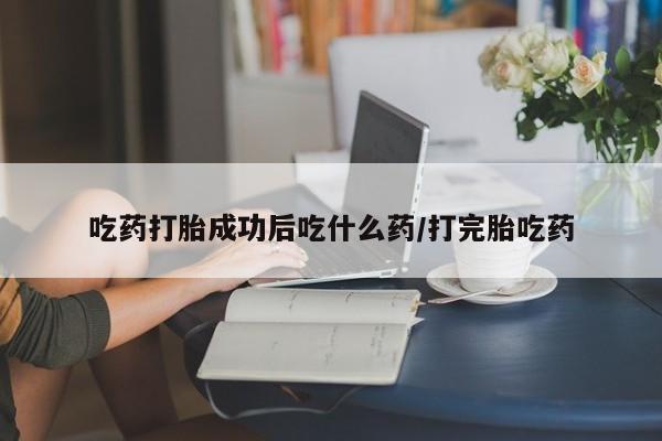 药流药网上购买吃药打胎成功后吃什么药/打完胎吃药
