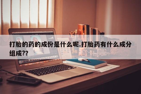 药流药网上购买打胎的药的成份是什么呢.打胎药有什么成分组成?？