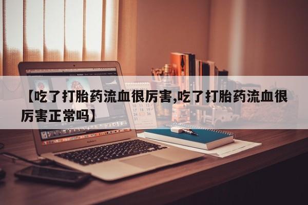 药流药网上购买【吃了打胎药流血很厉害,吃了打胎药流血很厉害正常吗】