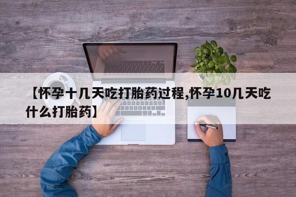 药流药网上购买【怀孕十几天吃打胎药过程,怀孕10几天吃什么打胎药】