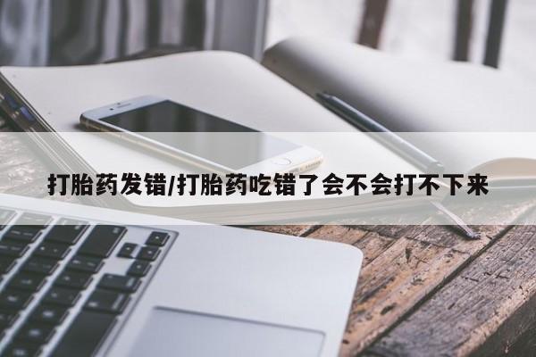 药流药网上购买打胎药发错/打胎药吃错了会不会打不下来