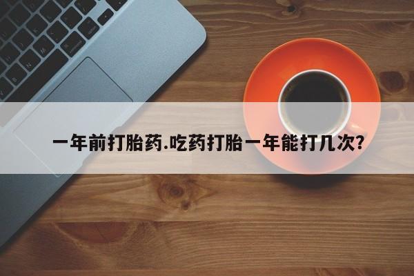 药流药网上购买一年前打胎药.吃药打胎一年能打几次?