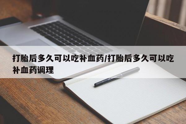 药流药网上购买打胎后多久可以吃补血药/打胎后多久可以吃补血药调理
