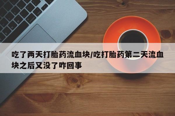 药流药网上购买吃了两天打胎药流血块/吃打胎药第二天流血块之后又没了咋回事