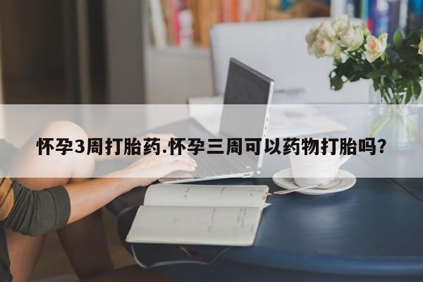 药流药网上购买怀孕3周打胎药.怀孕三周可以药物打胎吗？