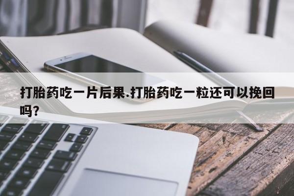 药流药网上购买打胎药吃一片后果.打胎药吃一粒还可以挽回吗？