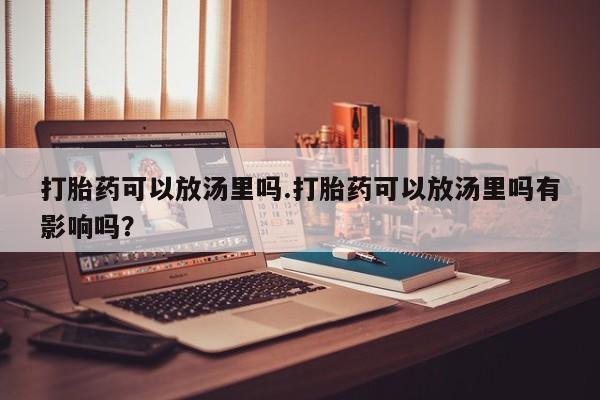 药流药网上购买打胎药可以放汤里吗.打胎药可以放汤里吗有影响吗？