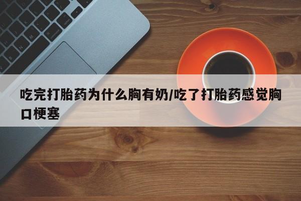 药流药网上购买吃完打胎药为什么胸有奶/吃了打胎药感觉胸口梗塞
