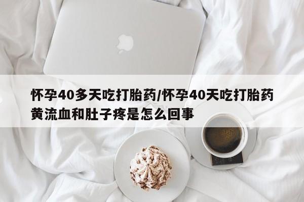 药流药网上购买怀孕40多天吃打胎药/怀孕40天吃打胎药黄流血和肚子疼是怎么回事
