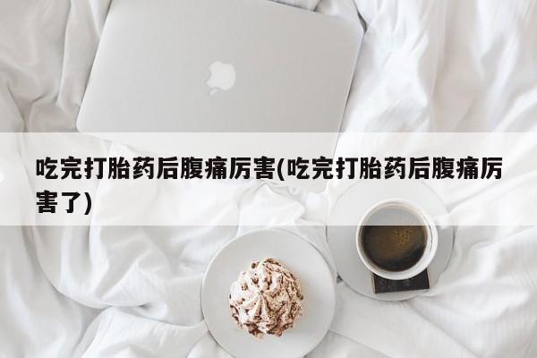 药流药网上购买吃完打胎药后腹痛厉害(吃完打胎药后腹痛厉害了)