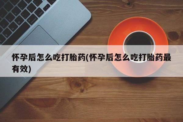 药流药网上购买怀孕后怎么吃打胎药(怀孕后怎么吃打胎药最有效)