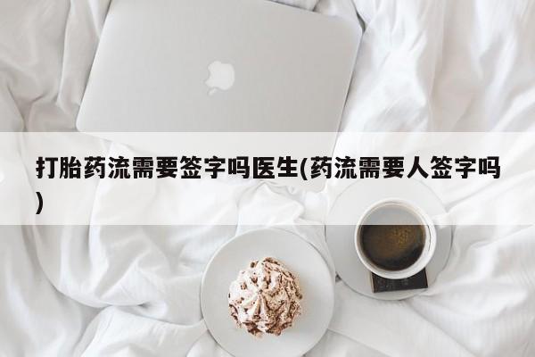 药流药网上购买打胎药流需要签字吗医生(药流需要人签字吗)