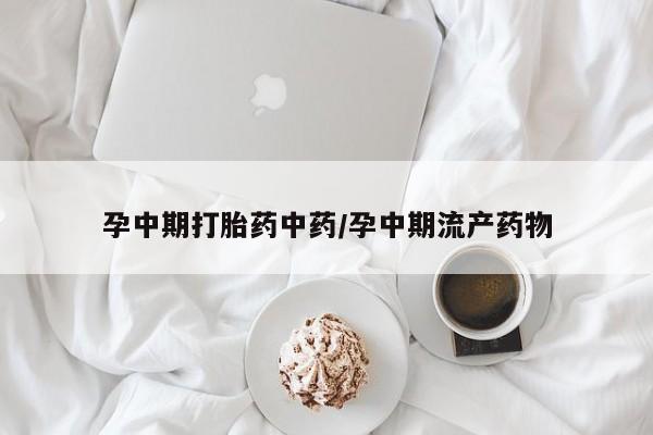 药流药网上购买孕中期打胎药中药/孕中期流产药物