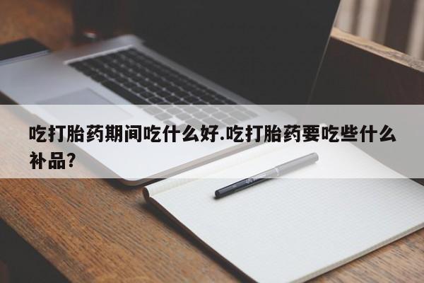 药流药网上购买吃打胎药期间吃什么好.吃打胎药要吃些什么补品？