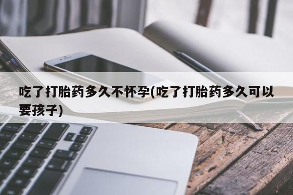 药流药网上购买吃了打胎药多久不怀孕(吃了打胎药多久可以要孩子)