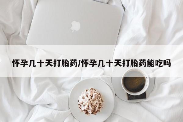 药流药网上购买怀孕几十天打胎药/怀孕几十天打胎药能吃吗