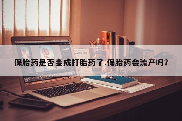 药流药网上购买保胎药是否变成打胎药了.保胎药会流产吗？