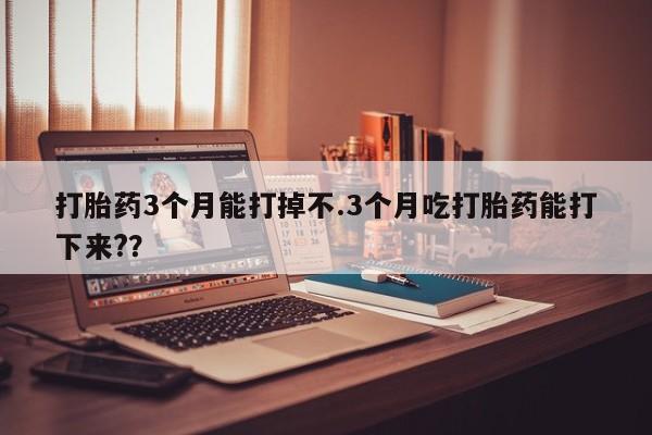 药流药网上购买打胎药3个月能打掉不.3个月吃打胎药能打下来?？