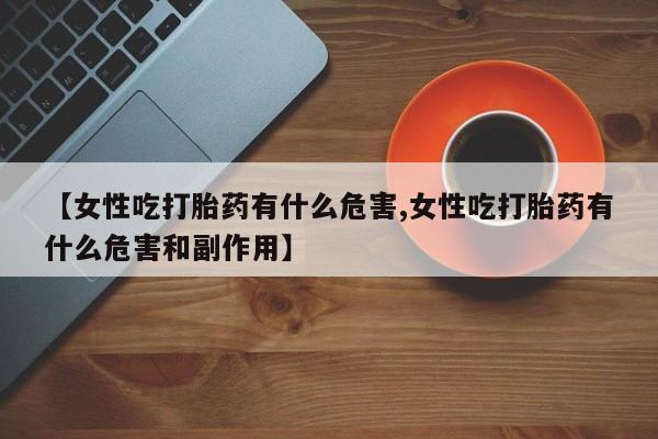 药流药网上购买【女性吃打胎药有什么危害,女性吃打胎药有什么危害和副作用】