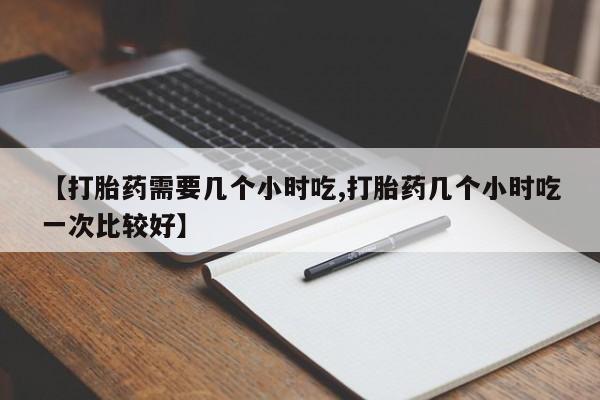 药流药网上购买【打胎药需要几个小时吃,打胎药几个小时吃一次比较好】