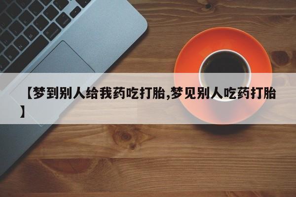 药流药网上购买【梦到别人给我药吃打胎,梦见别人吃药打胎】