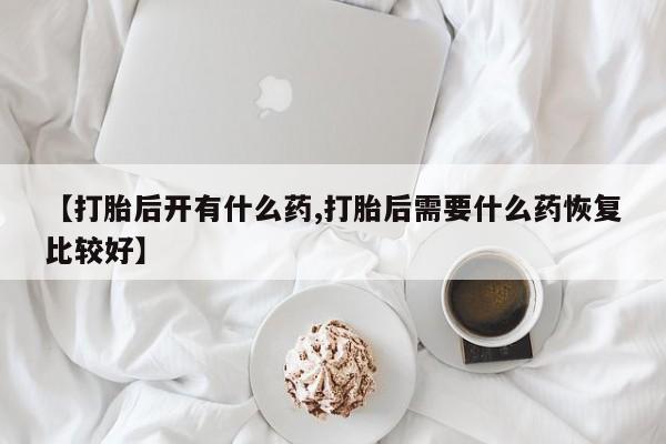 药流药网上购买【打胎后开有什么药,打胎后需要什么药恢复比较好】