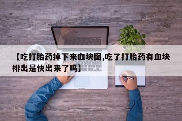 药流药网上购买【吃打胎药掉下来血块图,吃了打胎药有血块排出是快出来了吗】