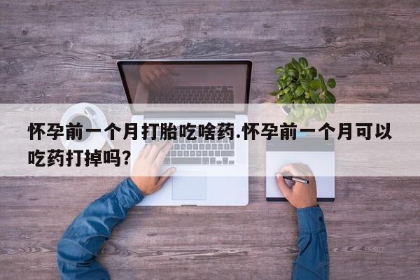 药流药网上购买怀孕前一个月打胎吃啥药.怀孕前一个月可以吃药打掉吗？