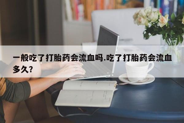 药流药网上购买一般吃了打胎药会流血吗.吃了打胎药会流血多久?