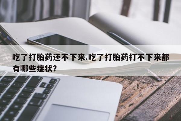 药流药网上购买吃了打胎药还不下来.吃了打胎药打不下来都有哪些症状？
