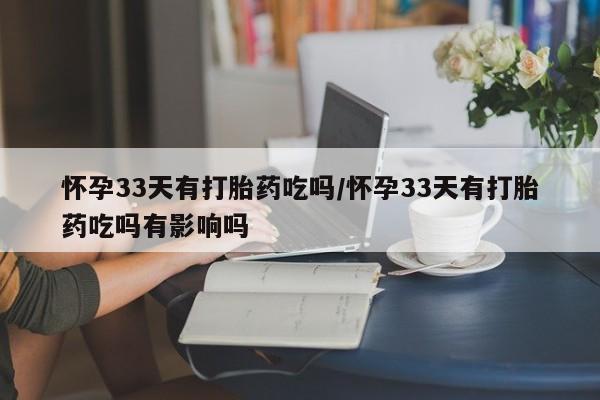药流药网上购买怀孕33天有打胎药吃吗/怀孕33天有打胎药吃吗有影响吗