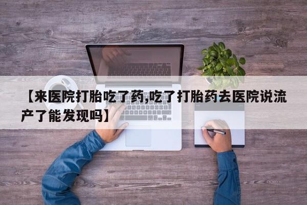 药流药网上购买【来医院打胎吃了药,吃了打胎药去医院说流产了能发现吗】