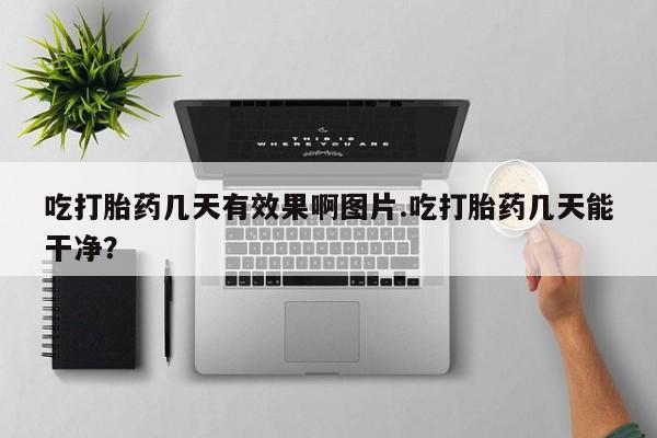 药流药网上购买吃打胎药几天有效果啊图片.吃打胎药几天能干净？