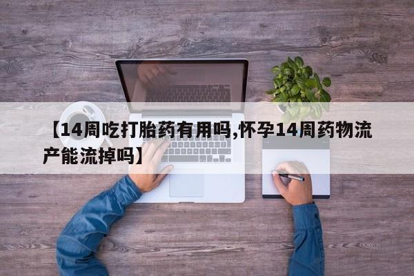 药流药网上购买【14周吃打胎药有用吗,怀孕14周药物流产能流掉吗】