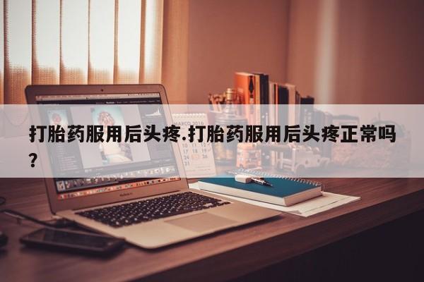 药流药网上购买打胎药服用后头疼.打胎药服用后头疼正常吗?