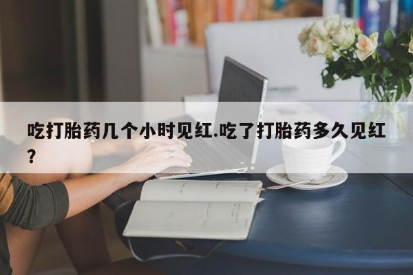 药流药网上购买吃打胎药几个小时见红.吃了打胎药多久见红？